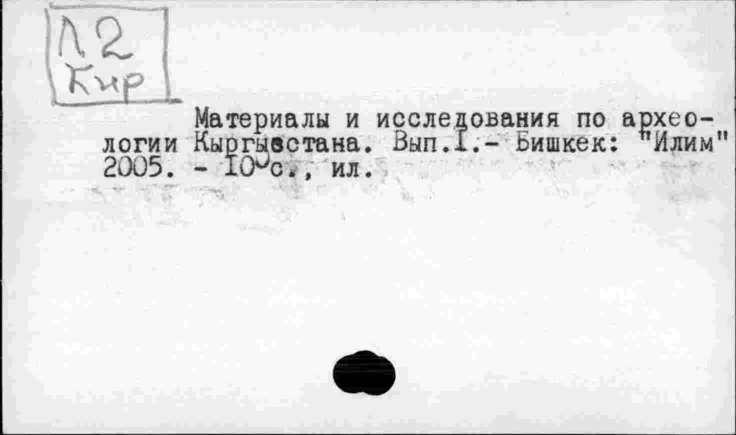 ﻿|К2/|
Материалы и исследования по археологии Кыргывстана. Вып.1.- Бишкек: 'Илим” 2005. - КРсм, ил.